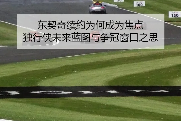 东契奇续约为何成为焦点 独行侠未来蓝图与争冠窗口之思
